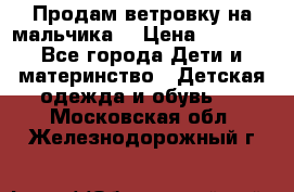 Продам ветровку на мальчика  › Цена ­ 1 000 - Все города Дети и материнство » Детская одежда и обувь   . Московская обл.,Железнодорожный г.